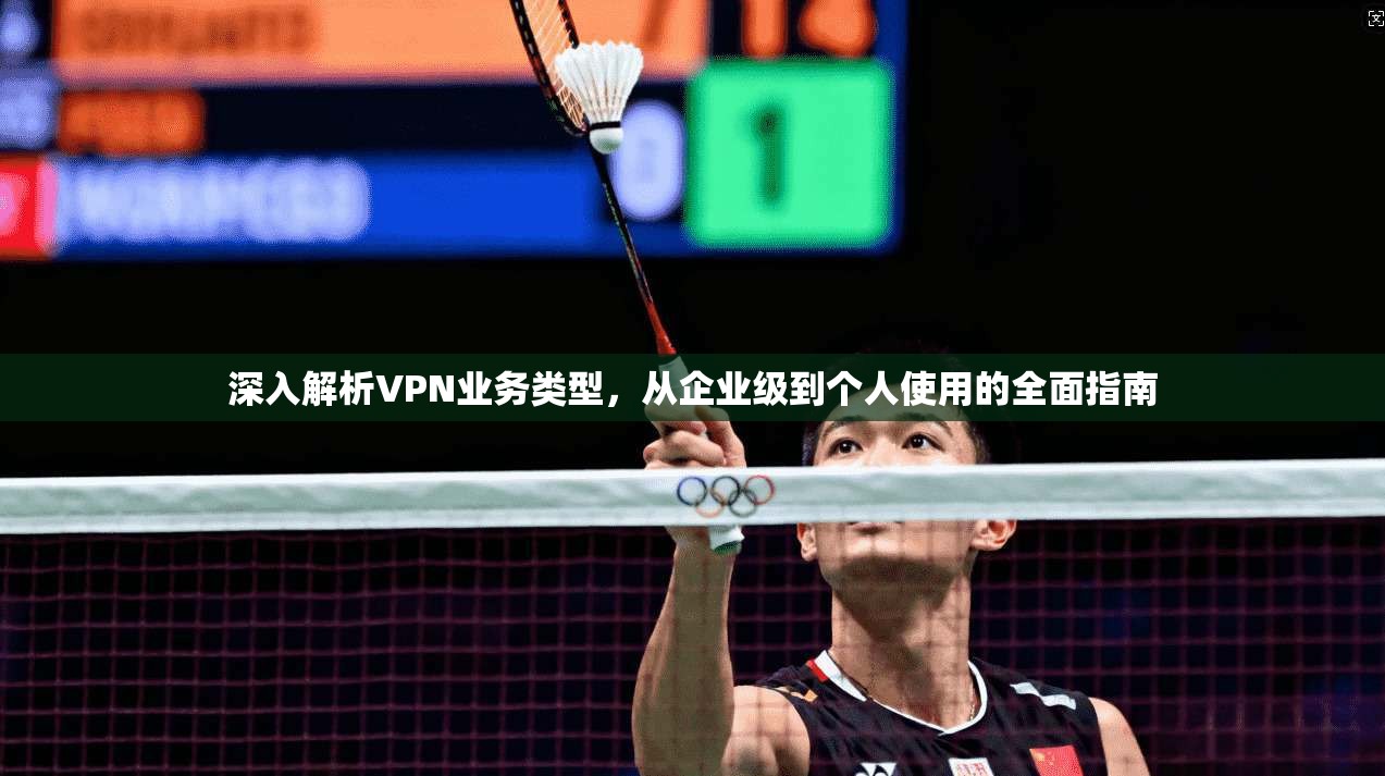 深入解析VPN业务类型，从企业级到个人使用的全面指南