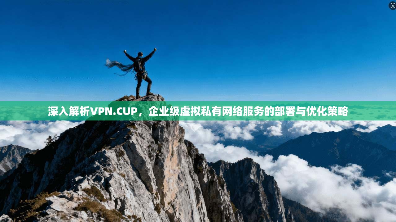 深入解析VPN.CUP，企业级虚拟私有网络服务的部署与优化策略