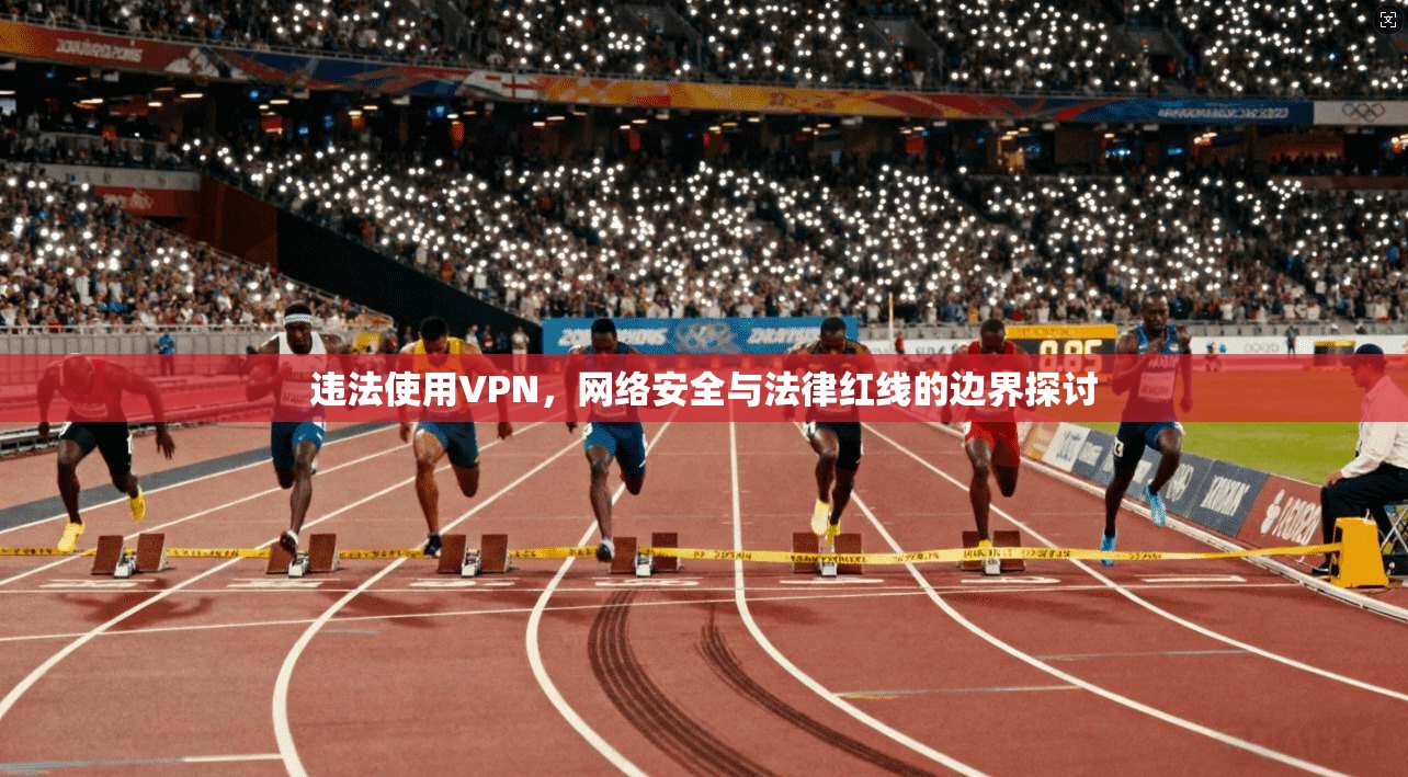 违法使用VPN，网络安全与法律红线的边界探讨