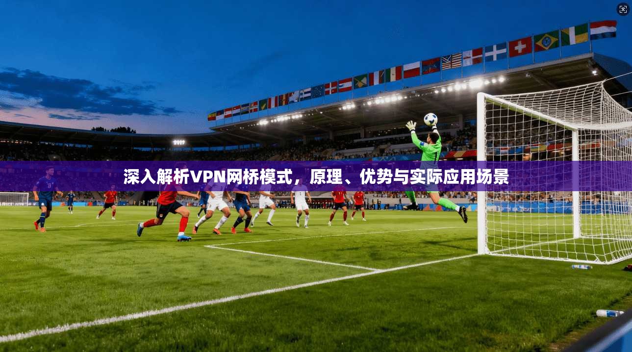 深入解析VPN网桥模式，原理、优势与实际应用场景