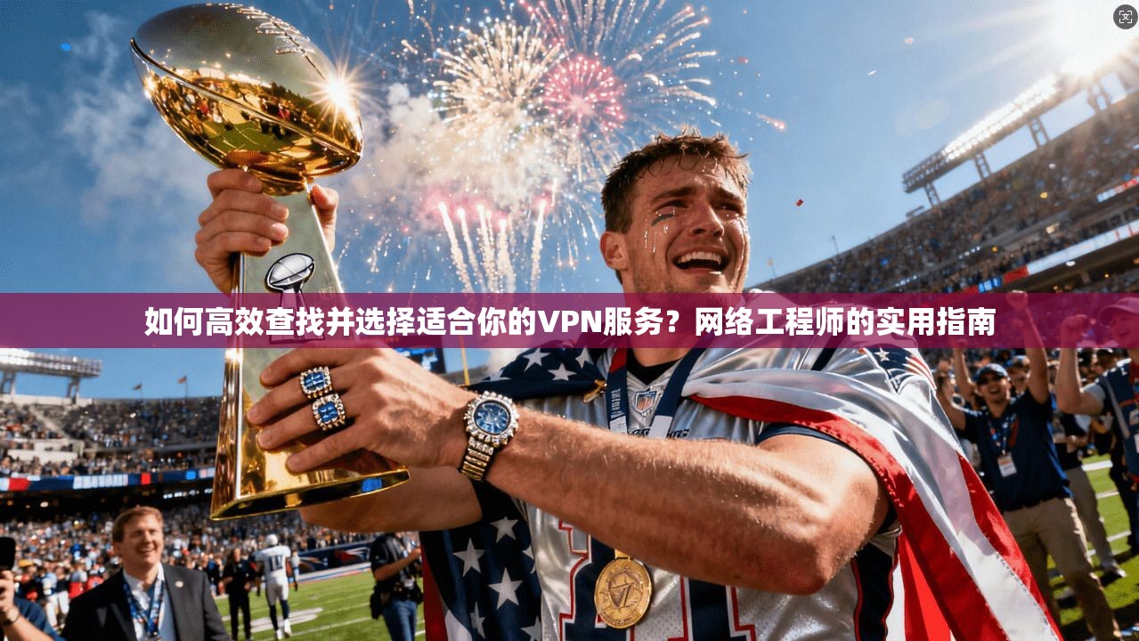 如何高效查找并选择适合你的VPN服务？网络工程师的实用指南