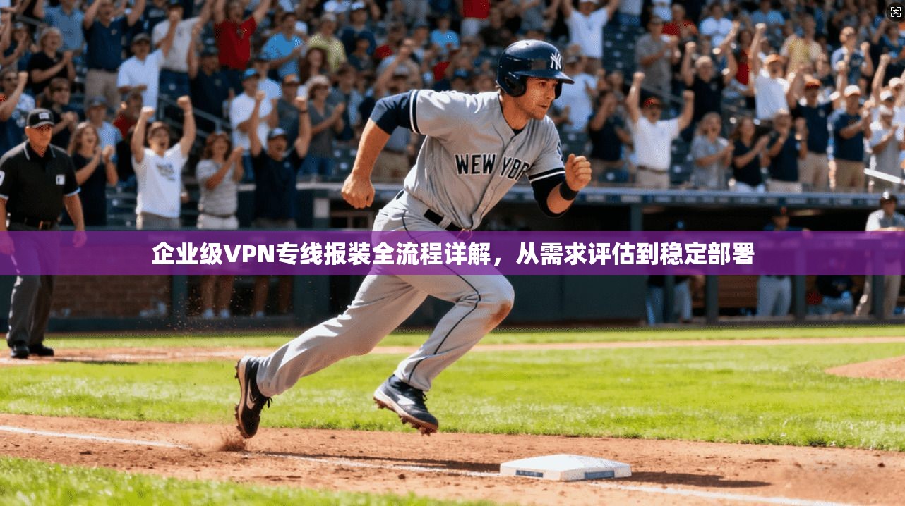 企业级VPN专线报装全流程详解，从需求评估到稳定部署