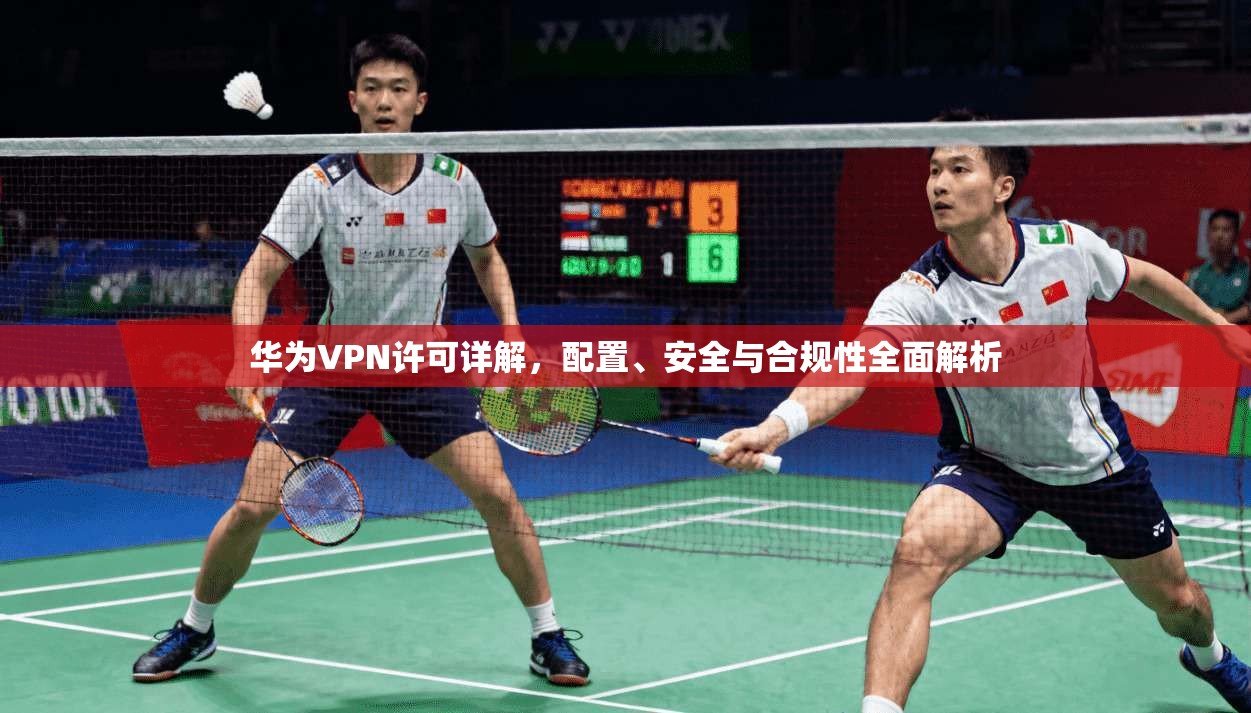 华为VPN许可详解，配置、安全与合规性全面解析