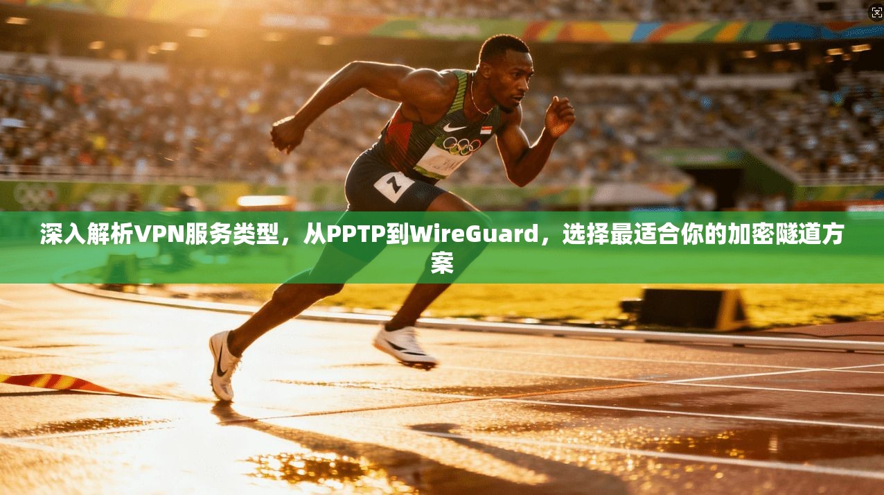 深入解析VPN服务类型，从PPTP到WireGuard，选择最适合你的加密隧道方案