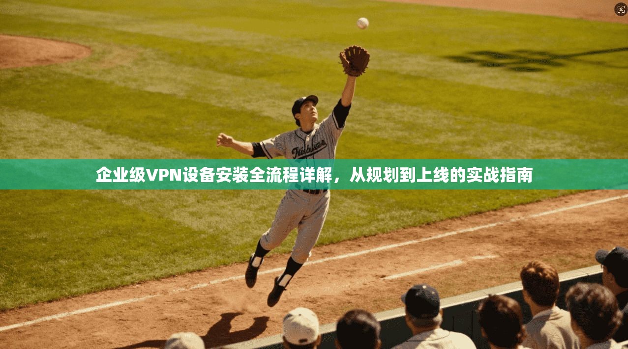 企业级VPN设备安装全流程详解，从规划到上线的实战指南