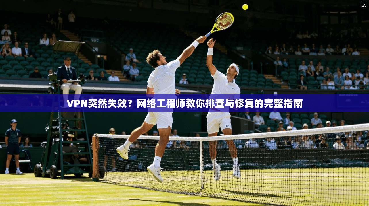 VPN突然失效？网络工程师教你排查与修复的完整指南
