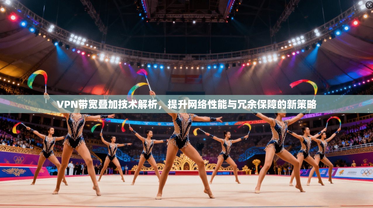 VPN带宽叠加技术解析，提升网络性能与冗余保障的新策略