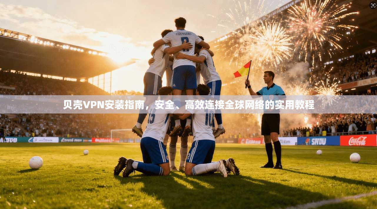 贝壳VPN安装指南，安全、高效连接全球网络的实用教程