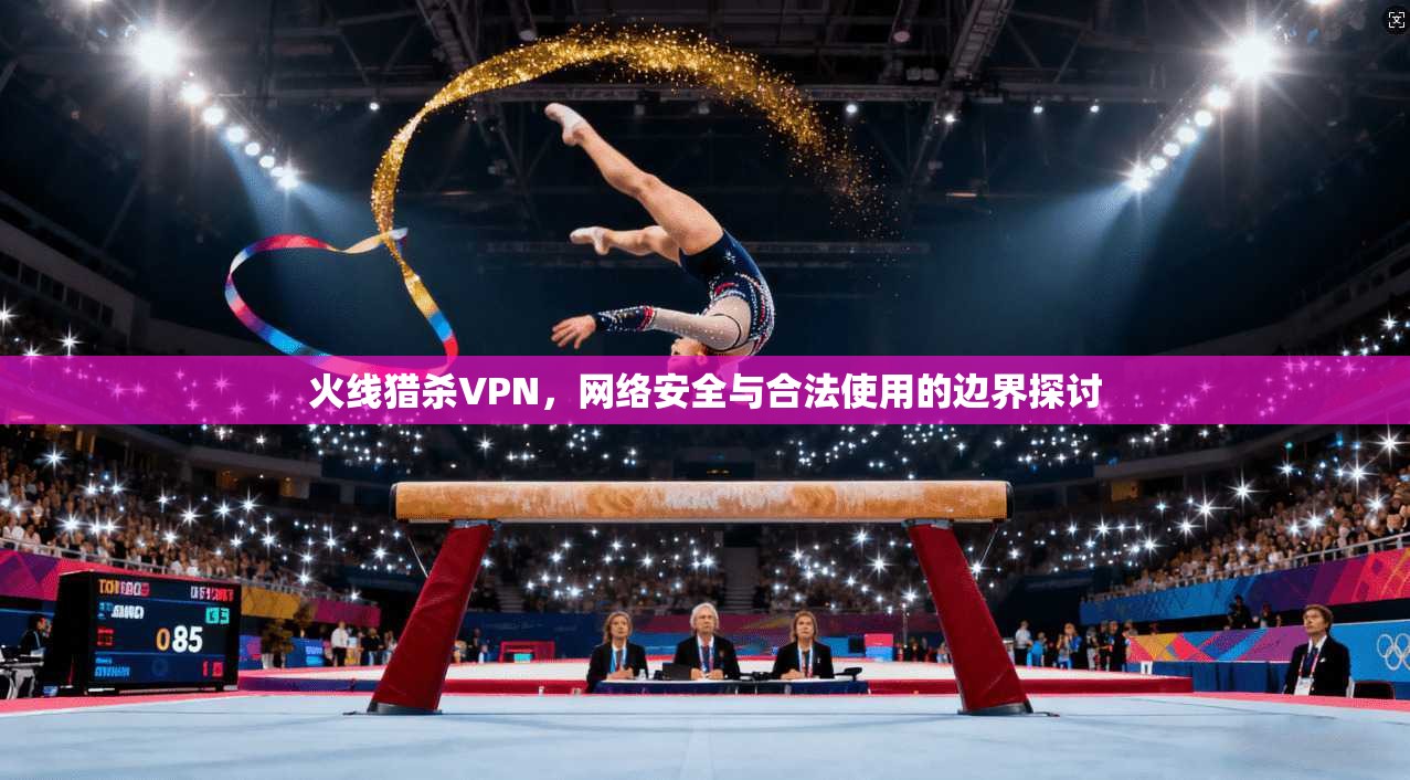火线猎杀VPN，网络安全与合法使用的边界探讨