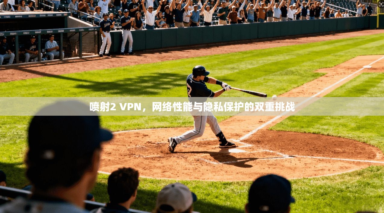 喷射2 VPN，网络性能与隐私保护的双重挑战
