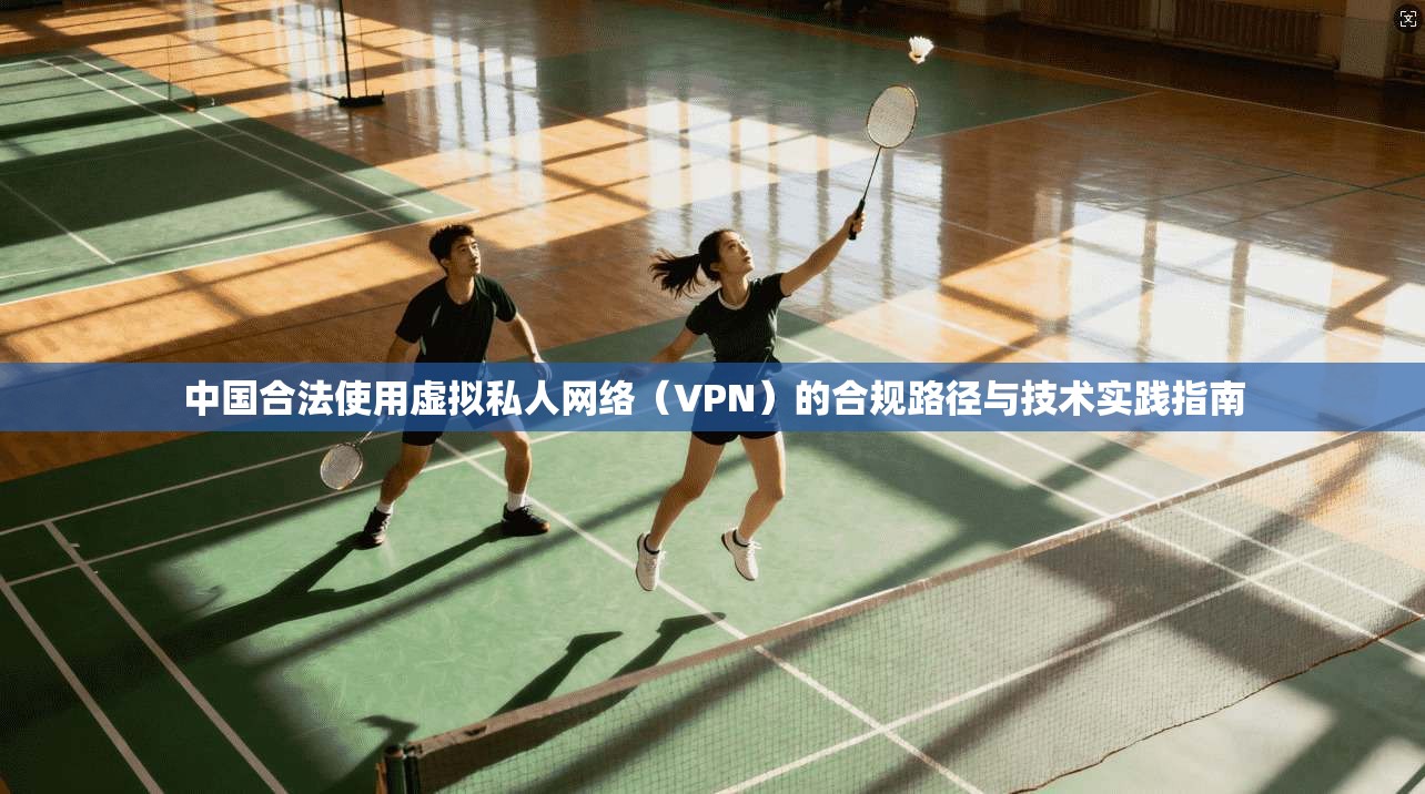 中国合法使用虚拟私人网络（VPN）的合规路径与技术实践指南