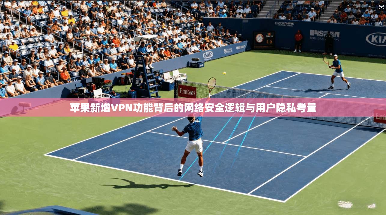 苹果新增VPN功能背后的网络安全逻辑与用户隐私考量