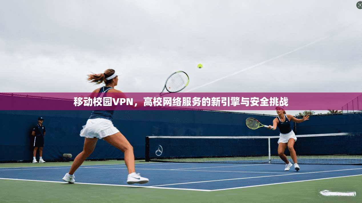 移动校园VPN，高校网络服务的新引擎与安全挑战