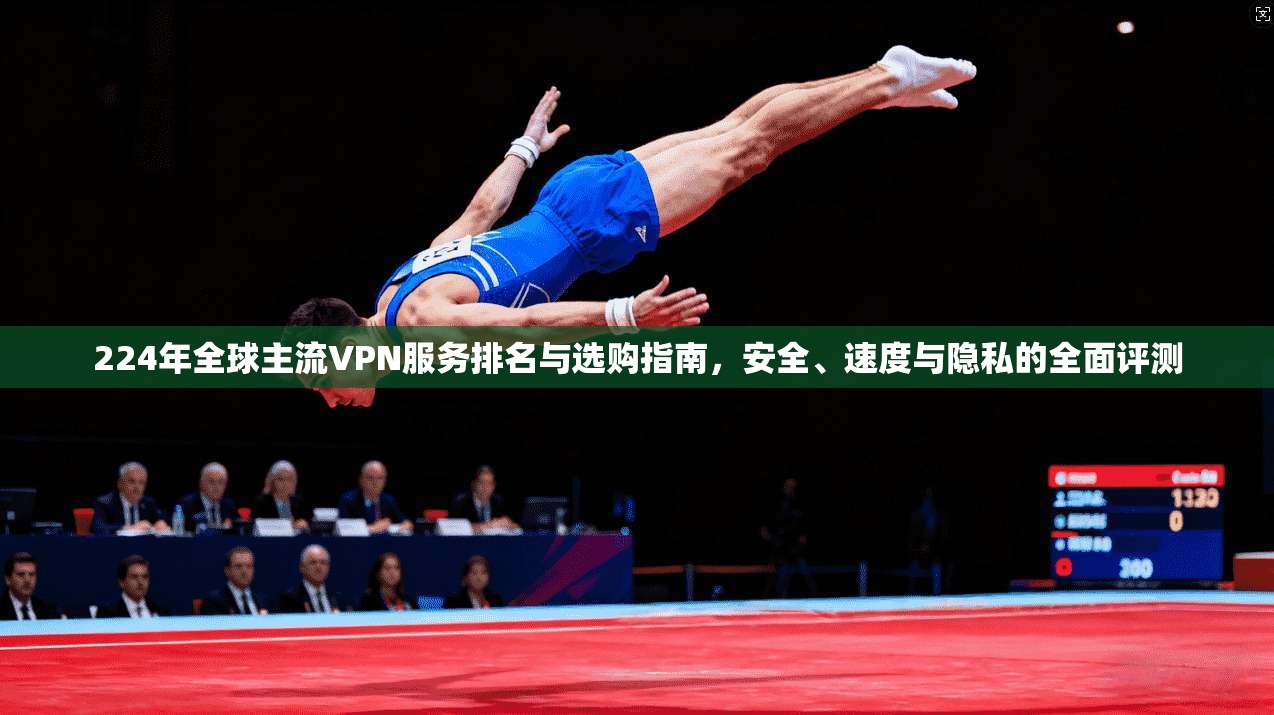 224年全球主流VPN服务排名与选购指南，安全、速度与隐私的全面评测