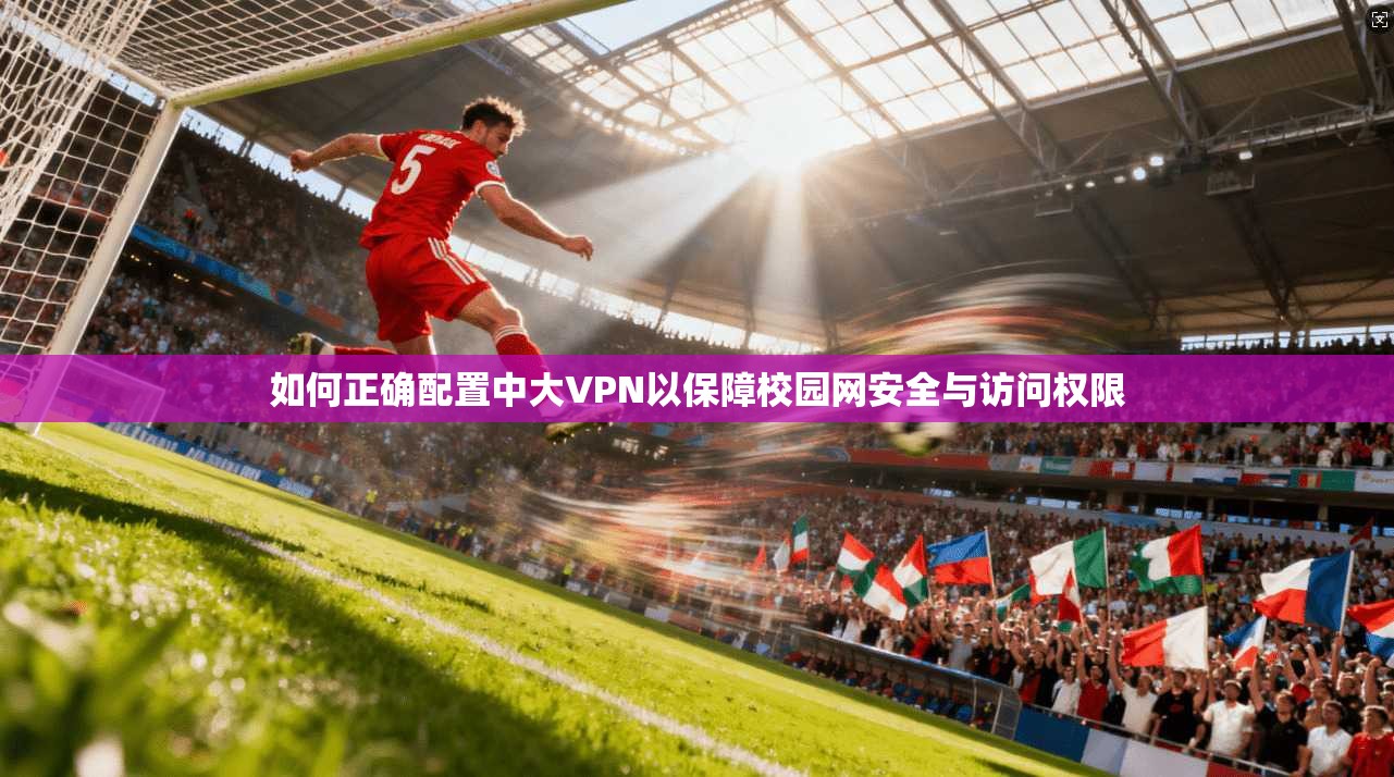 如何正确配置中大VPN以保障校园网安全与访问权限