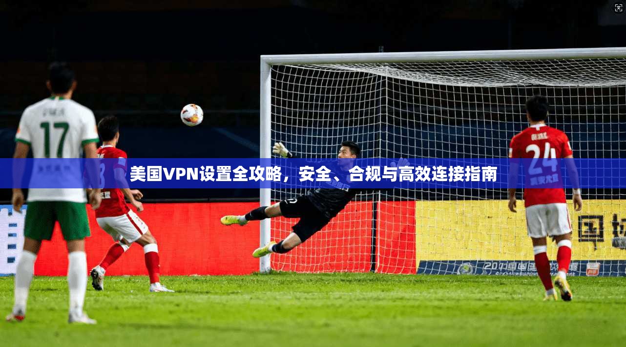美国VPN设置全攻略，安全、合规与高效连接指南