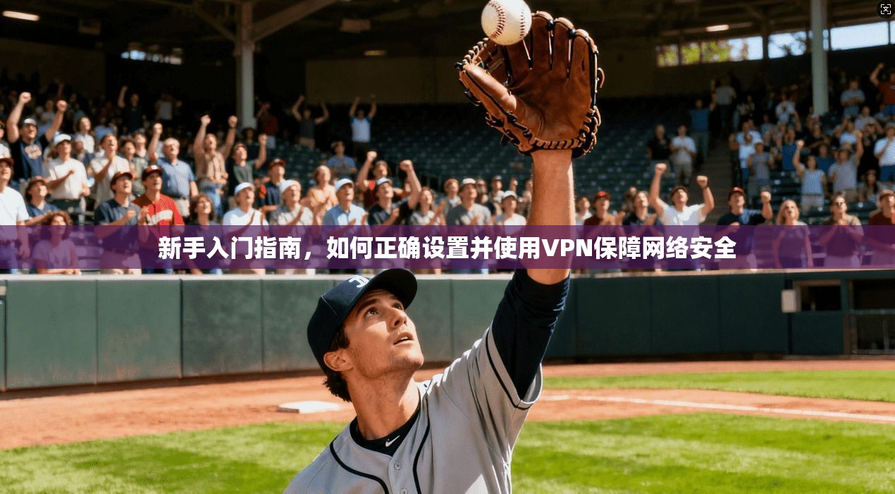 新手入门指南，如何正确设置并使用VPN保障网络安全