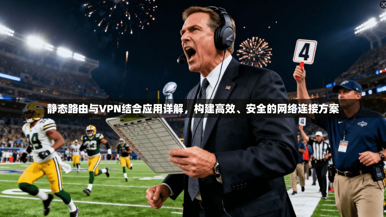 静态路由与VPN结合应用详解，构建高效、安全的网络连接方案