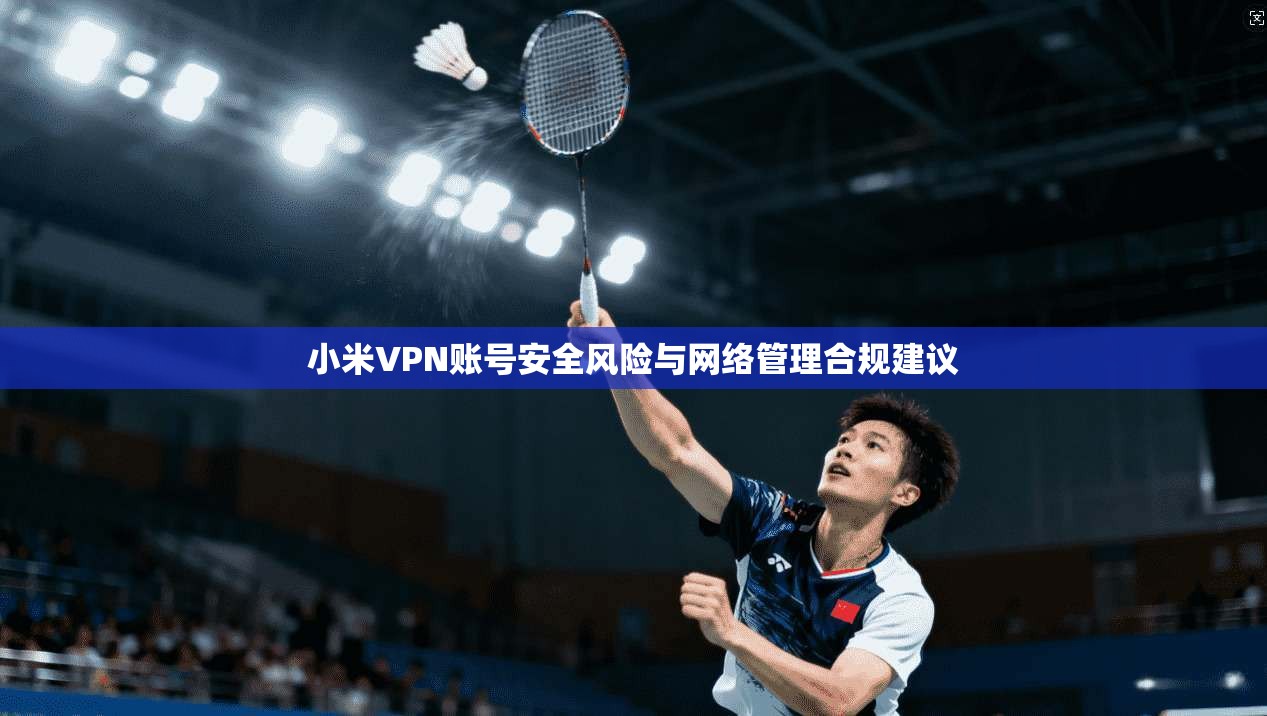 小米VPN账号安全风险与网络管理合规建议