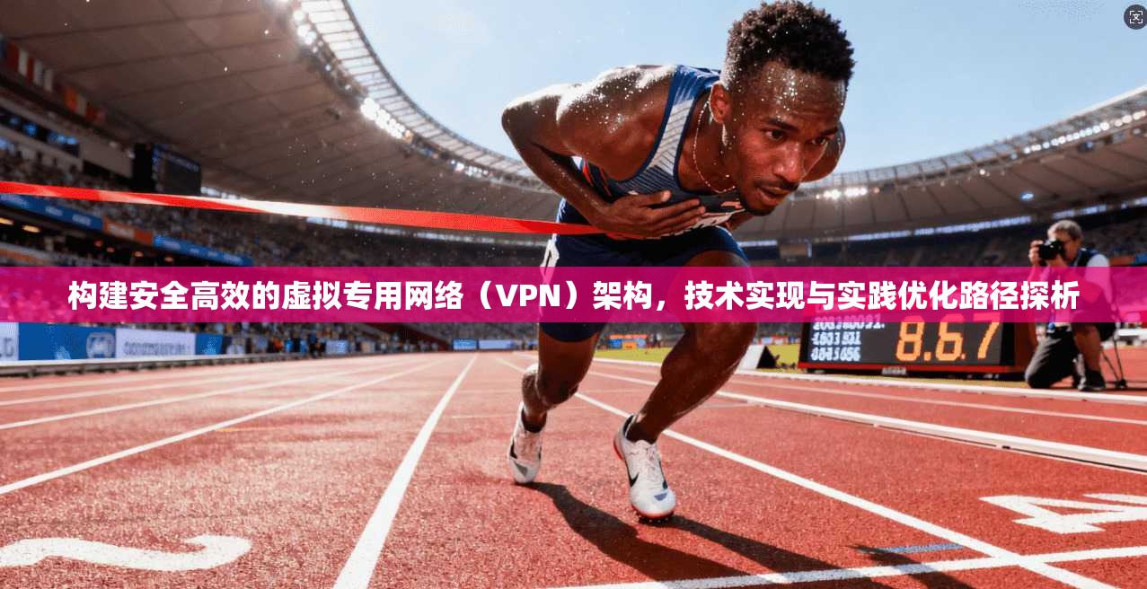 构建安全高效的虚拟专用网络（VPN）架构，技术实现与实践优化路径探析