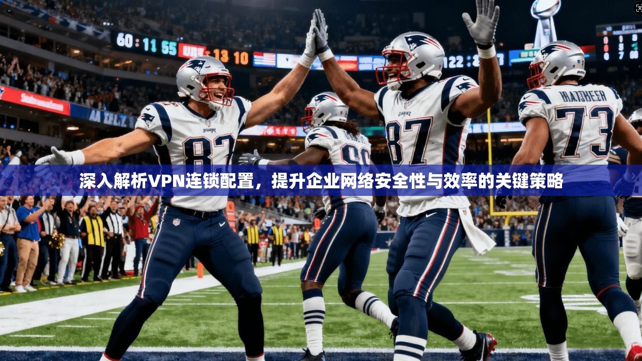 深入解析VPN连锁配置，提升企业网络安全性与效率的关键策略