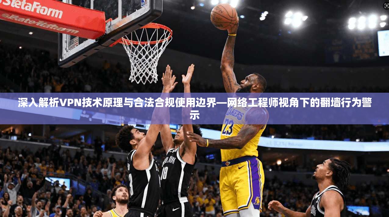 深入解析VPN技术原理与合法合规使用边界—网络工程师视角下的翻墙行为警示