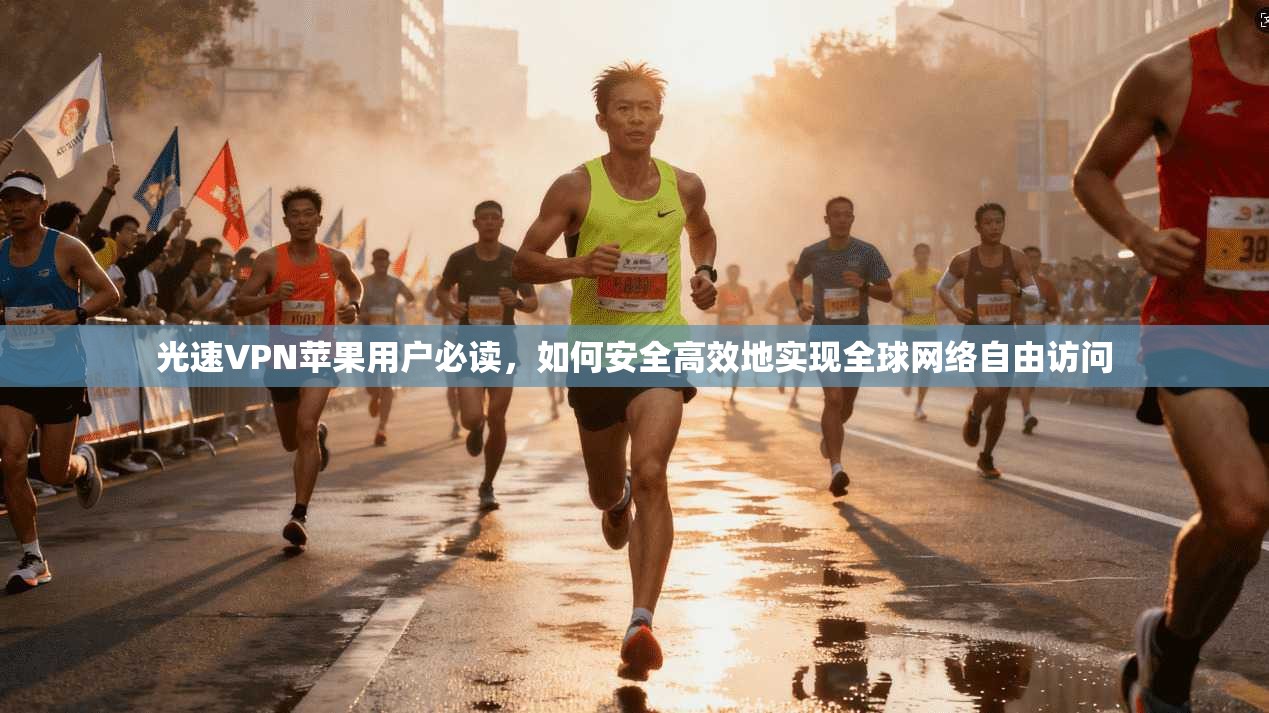 光速VPN苹果用户必读，如何安全高效地实现全球网络自由访问