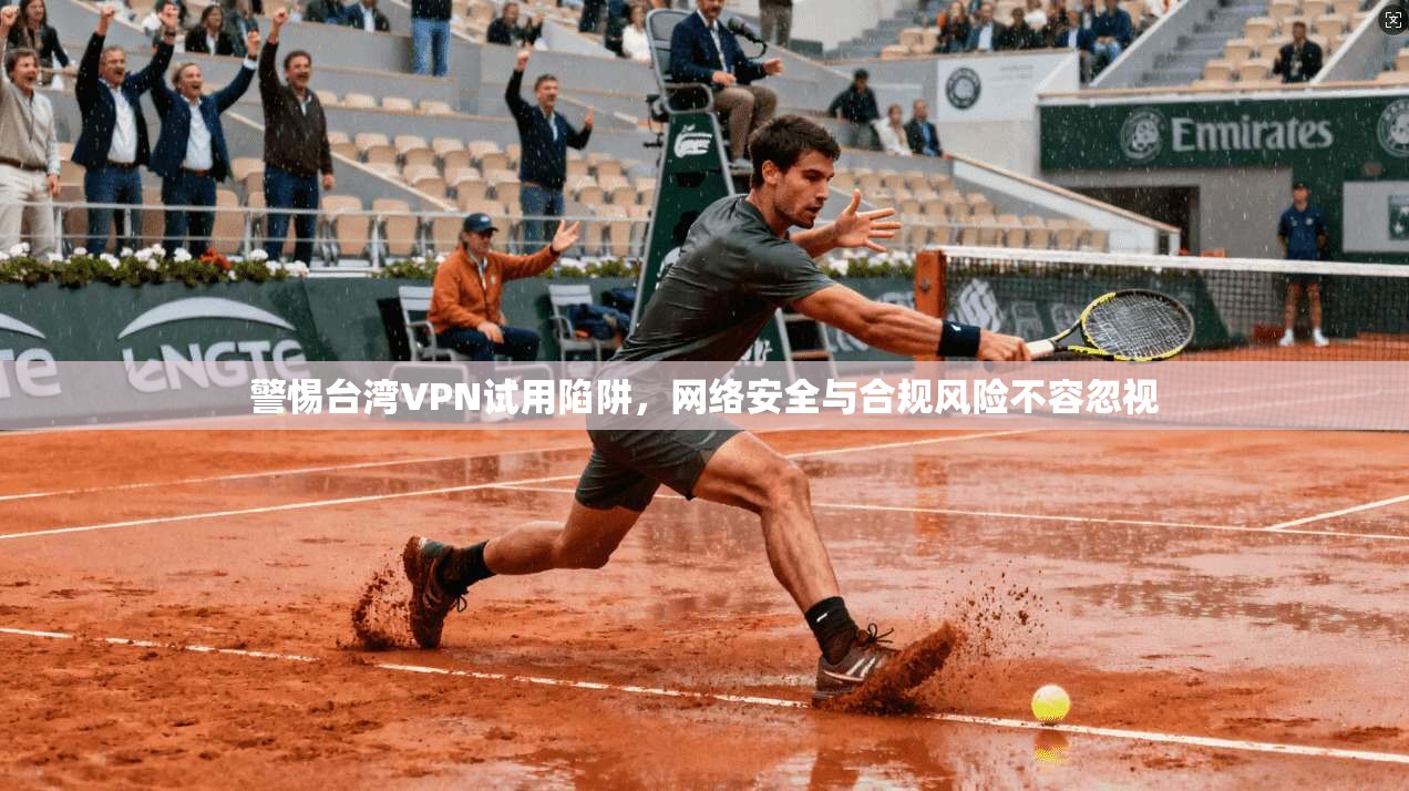 警惕台湾VPN试用陷阱，网络安全与合规风险不容忽视