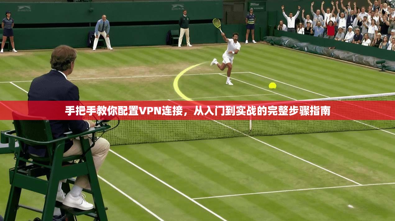 手把手教你配置VPN连接，从入门到实战的完整步骤指南