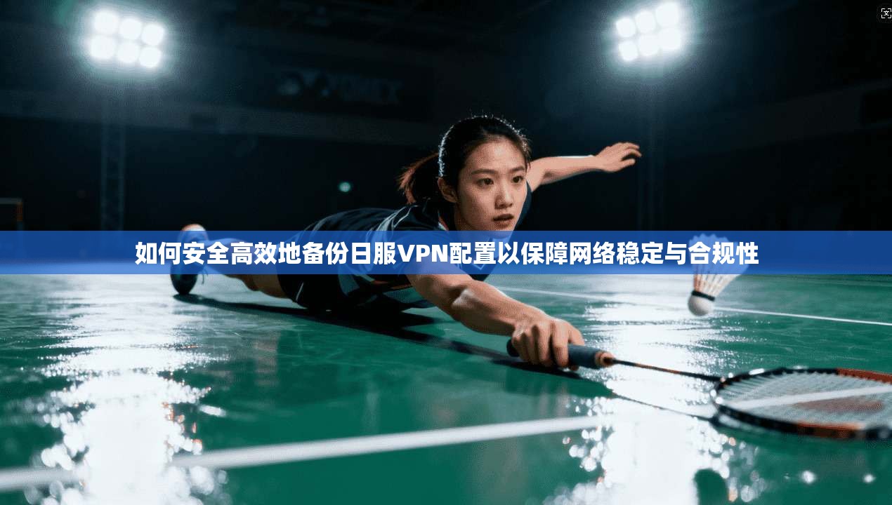 如何安全高效地备份日服VPN配置以保障网络稳定与合规性
