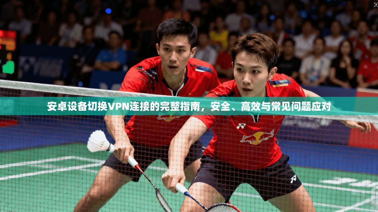 安卓设备切换VPN连接的完整指南，安全、高效与常见问题应对