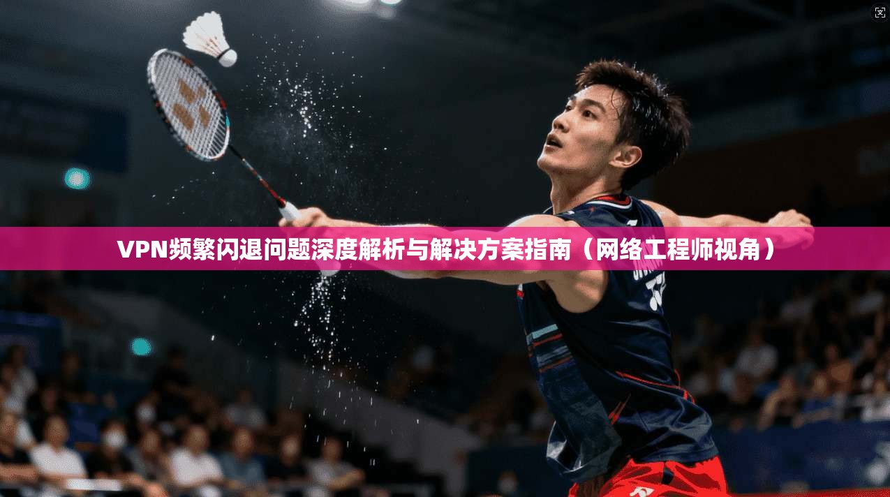 VPN频繁闪退问题深度解析与解决方案指南（网络工程师视角）