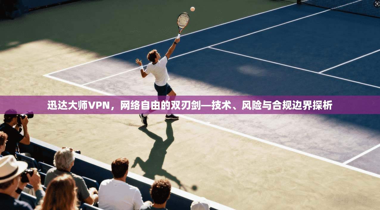 迅达大师VPN，网络自由的双刃剑—技术、风险与合规边界探析