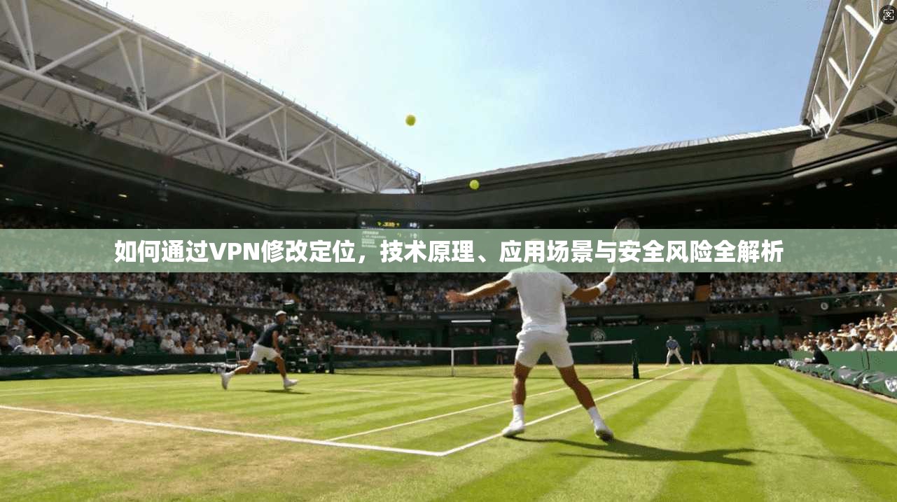 如何通过VPN修改定位，技术原理、应用场景与安全风险全解析