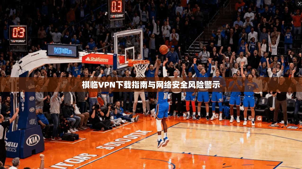 祺临VPN下载指南与网络安全风险警示