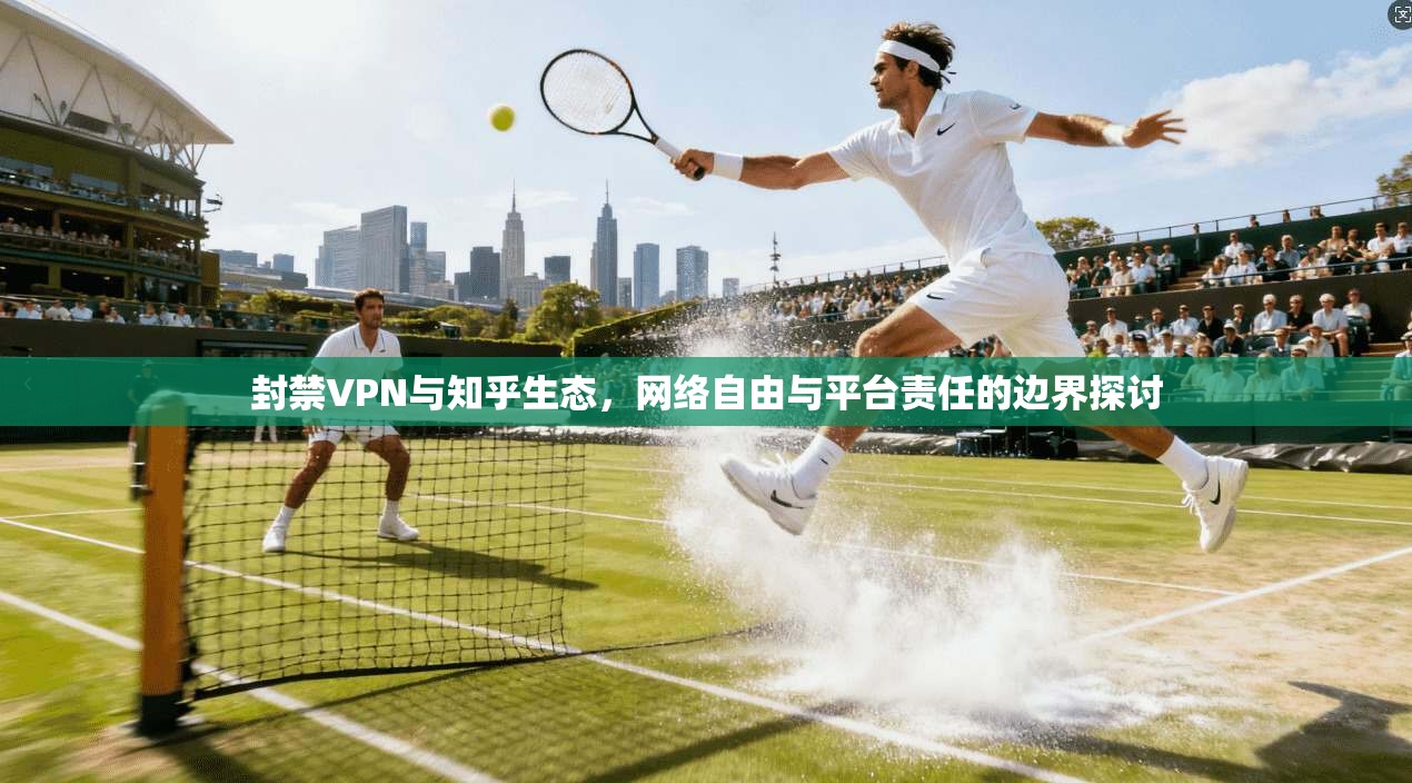 封禁VPN与知乎生态，网络自由与平台责任的边界探讨