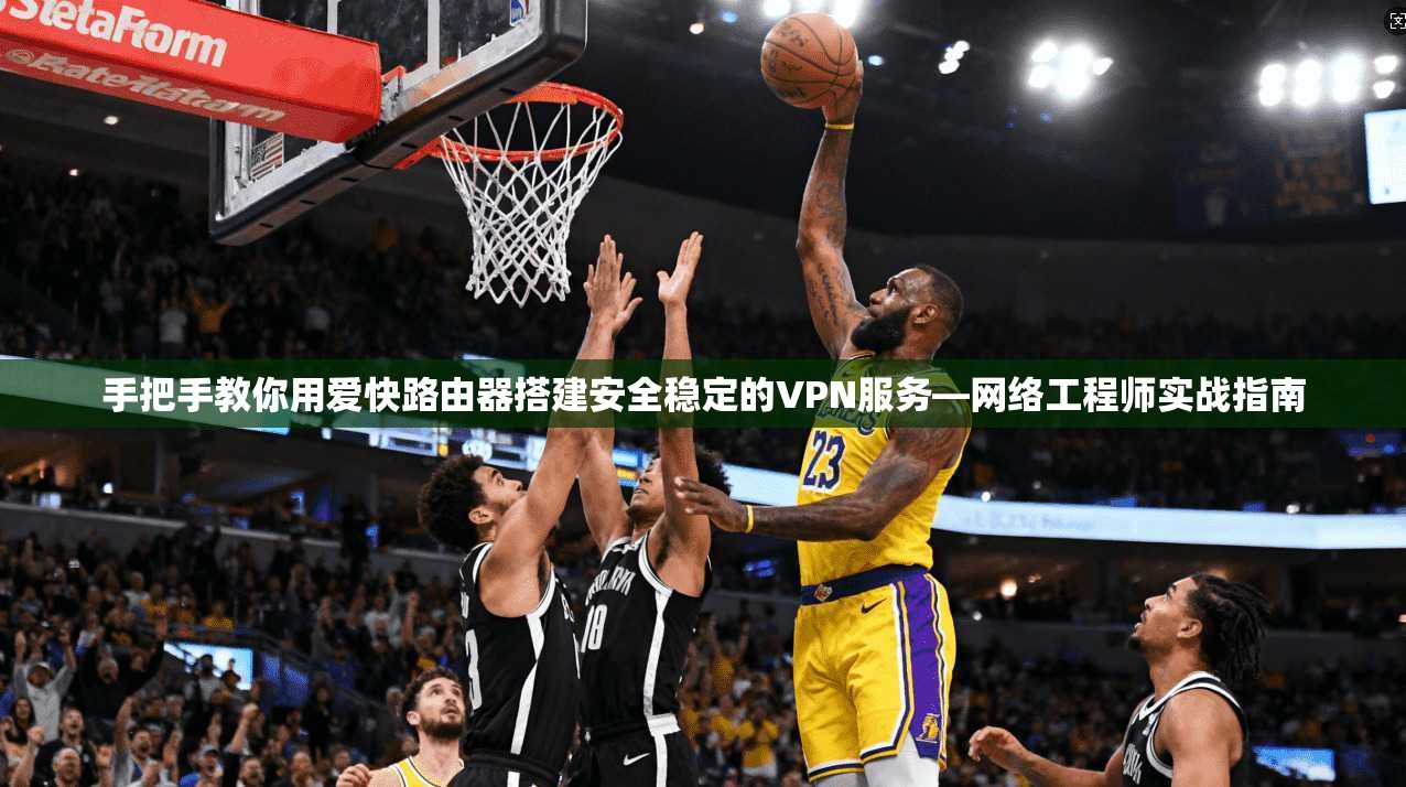 手把手教你用爱快路由器搭建安全稳定的VPN服务—网络工程师实战指南
