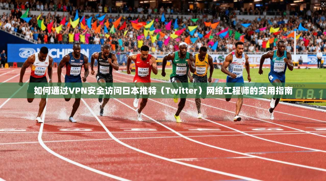 如何通过VPN安全访问日本推特（Twitter）网络工程师的实用指南