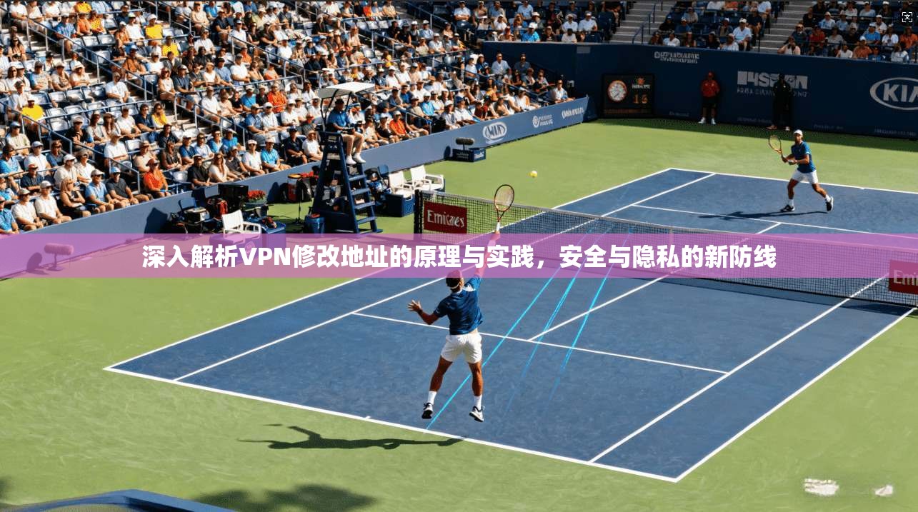 深入解析VPN修改地址的原理与实践，安全与隐私的新防线