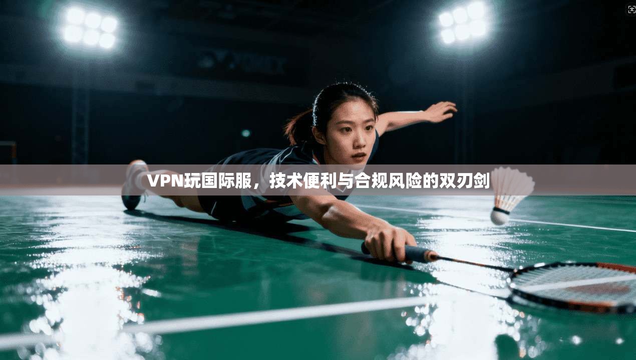 VPN玩国际服，技术便利与合规风险的双刃剑
