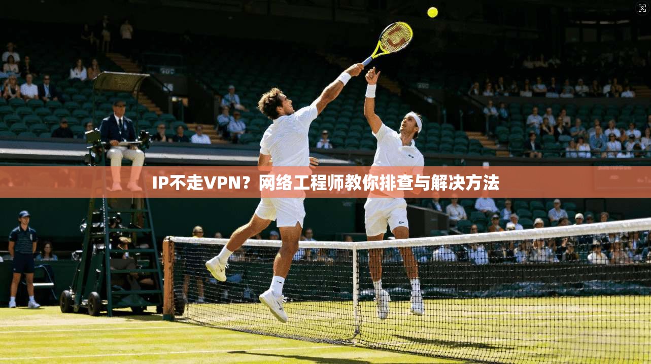 IP不走VPN？网络工程师教你排查与解决方法