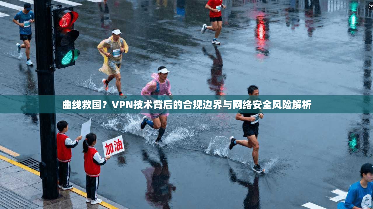 曲线救国？VPN技术背后的合规边界与网络安全风险解析