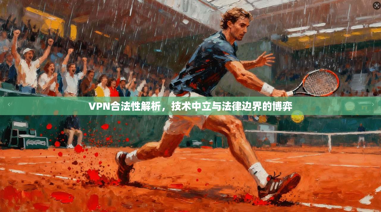 VPN合法性解析，技术中立与法律边界的博弈