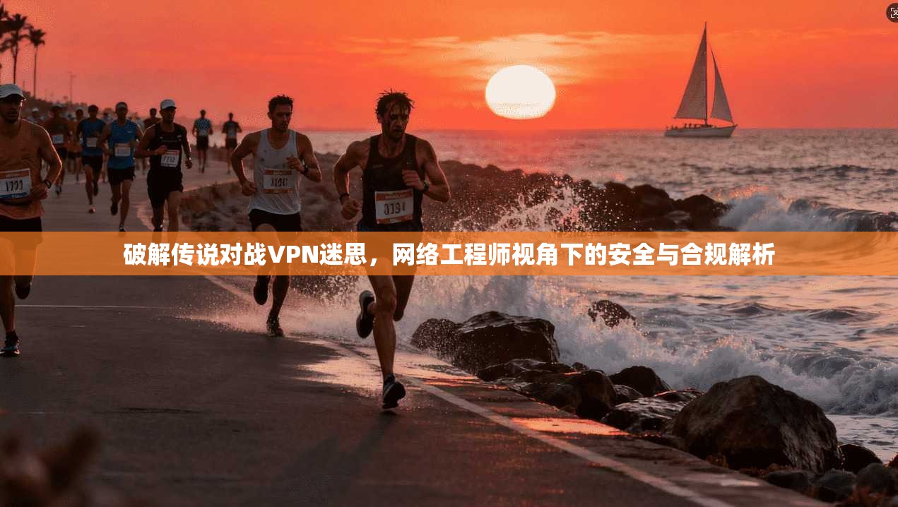 破解传说对战VPN迷思，网络工程师视角下的安全与合规解析