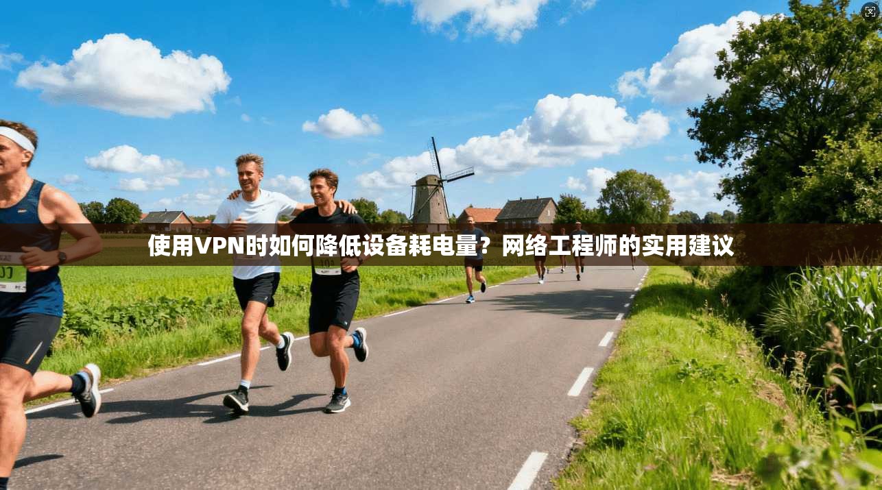 使用VPN时如何降低设备耗电量？网络工程师的实用建议