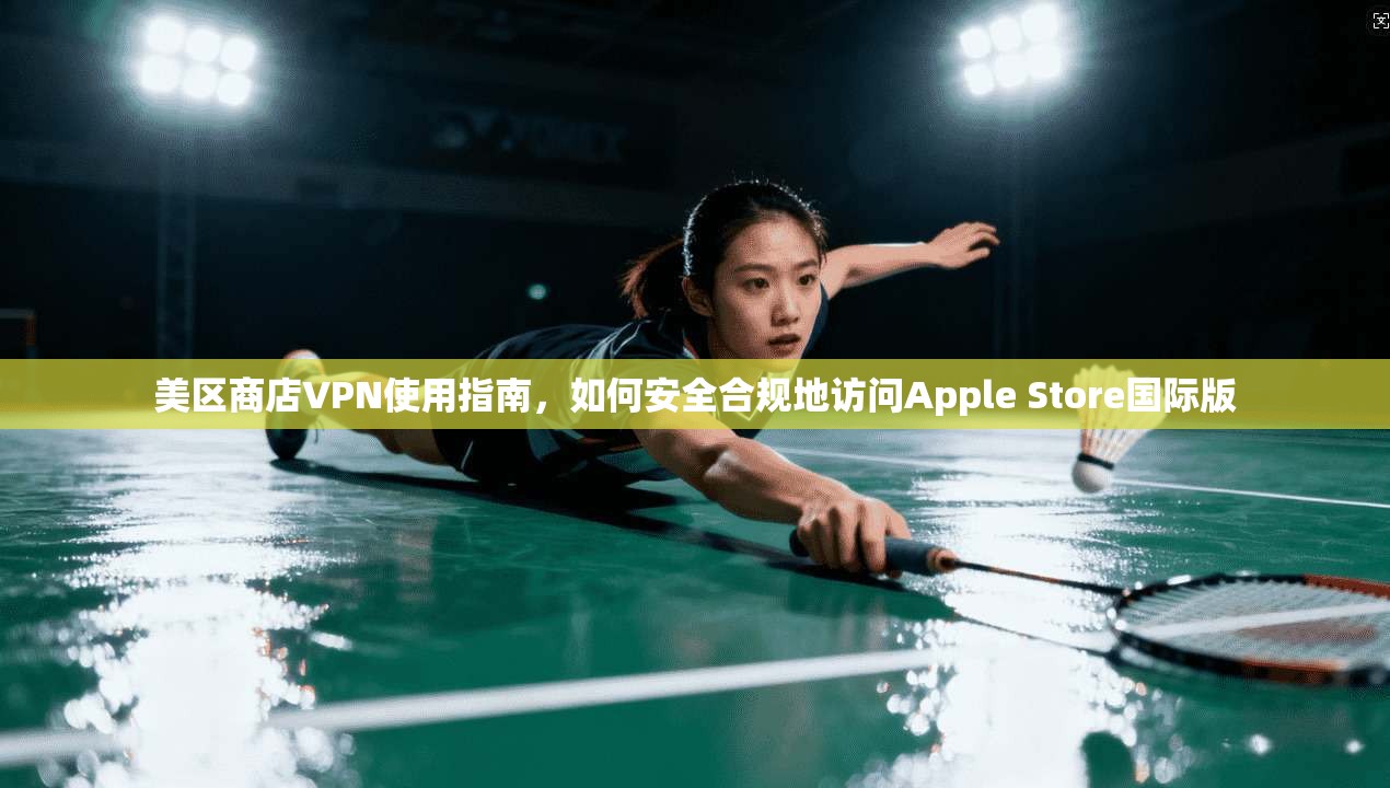 美区商店VPN使用指南，如何安全合规地访问Apple Store国际版