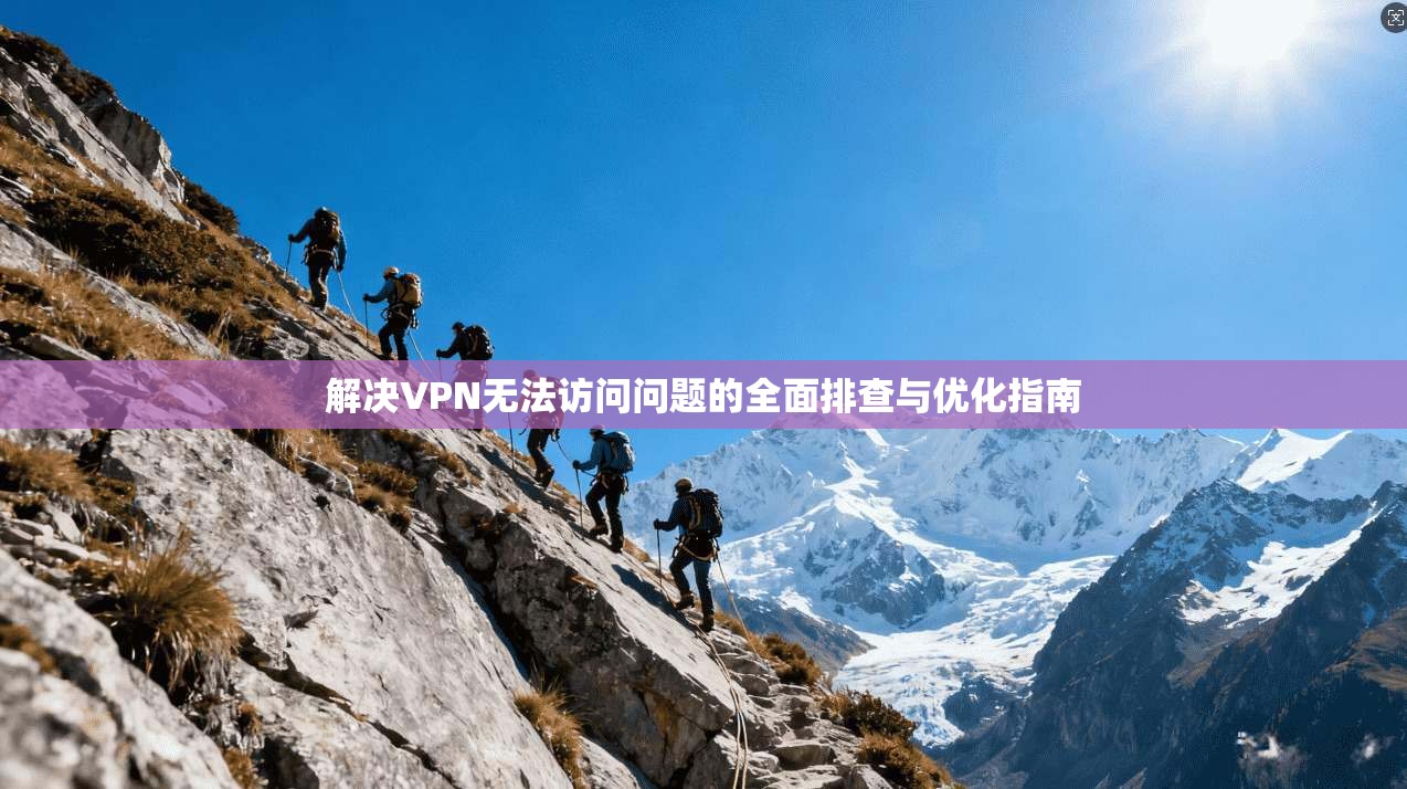 解决VPN无法访问问题的全面排查与优化指南