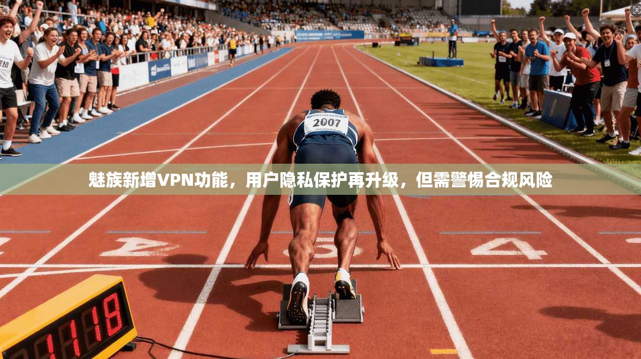 魅族新增VPN功能，用户隐私保护再升级，但需警惕合规风险