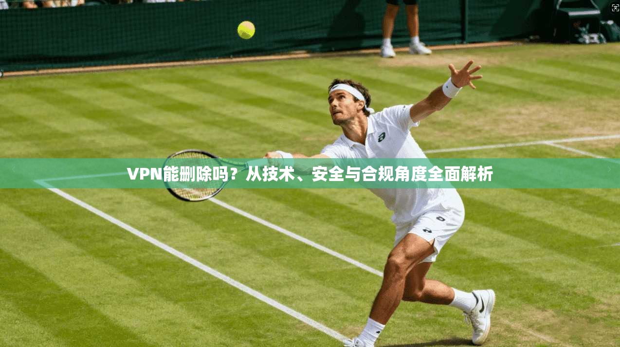 VPN能删除吗？从技术、安全与合规角度全面解析