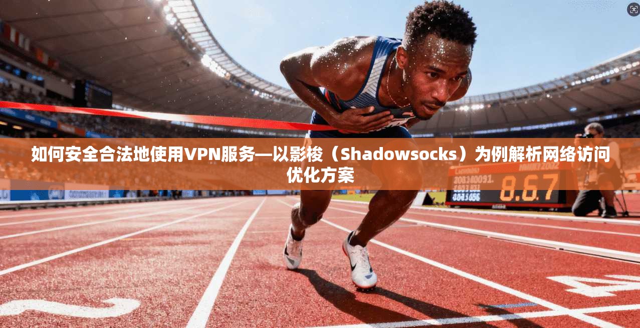 如何安全合法地使用VPN服务—以影梭（Shadowsocks）为例解析网络访问优化方案